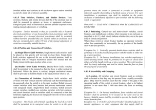 installed within wet locations in tub or shower spaces unless installed
as part of a listed tub or shower assembly.
4.4.1.5 Time Switches, Flashers, and Similar Devices. Time
switches, flashers, and similar devices shall be of the enclosed type or
shall be mounted in cabinets or boxes or equipment enclosures.
Energized parts shall be barriered to prevent operator exposure when
making manual adjustments or switching.
Exception: Devices mounted so they are accessible only to licensed
electrical practitioner or non licensed electrical practitioner under the
supervision of a licensed electrical practitioner shall be permitted
without barriers, provided they are located within an enclosure such
that any energized parts within 150 mm of the manual adjustment or
switch are covered by suitable barriers.
4.4.1.6 Position and Connection of Switches.
(a) Single-Throw Knife Switches. Single-throw knife switches shall
be placed so that gravity will not tend to close them. Single-throw
knife switches, approved for use in the inverted position, shall be
provided with an integral mechanical means that ensures that the
blades remain in the open position when so set.
(b) Double-Throw Knife Switches. Double-throw knife switches
shall be permitted to be mounted so that the throw is either vertical or
horizontal. Where the throw is vertical, integral mechanical means
shall be provided to hold the blades in the open position when so set.
(c) Connection of Switches. Single-throw knife switches and
switches with butt contacts shall be connected such that their blades are
de-energized when the switch is in the open position. Bolted pressure
contact switches shall have barriers that prevent inadvertent contact
with energized blades. Single-throw knife switches, bolted pressure
contact switches, molded case switches, switches with butt contacts,
and circuit breakers used as switches shall be connected so that the
terminals supplying the load are de-energized when the switch is in the
open position.
Exception: The blades and terminals supplying the load of a switch
shall be permitted to be energized when the switch is in the open
position where the switch is connected to circuits or equipment
inherently capable of providing a backfeed source of power. For such
installations, a permanent sign shall be installed on the switch
enclosure or immediately adjacent to open switches with the following
words or equivalent:
WARNING — LOAD SIDE TERMINALS MAY BE ENERGIZED BY
BACKFEED.
4.4.1.7 Indicating. General-use and motor-circuit switches, circuit
breakers, and molded case switches, where mounted in an enclosure as
described in 4.4.1.3, shall clearly indicate whether they are in the open
(off) or closed (on) position.
Where these switch or circuit breaker handles are operated vertically
rather than rotationally or horizontally, the up position of the handle
shall be the (on) position.
Exception No. 1: Vertically operated double-throw switches shall be
permitted to be in the closed (on) position with the handle in either the
up or down position.
Exception No. 2: On busway installations, tap switches employing a
center-pivoting handle shall be permitted to be open or closed with
either end of the handle in the up or down position. The switch position
shall be clearly indicating and shall be visible from the floor or from
the usual point of operation.
4.4.1.8 Accessibility and Grouping.
(a) Location. All switches and circuit breakers used as switches
shall be located so that they may be operated from a readily accessible
place. They shall be installed such that the center of the grip of the
operating handle of the switch or circuit breaker, when in its highest
position, is not more than 1 980 mm above the floor or working
platform.
Exception No. 1: On busway installations, fused switches and circuit
breakers shall be permitted to be located at the same level as the
busway. Suitable means shall be provided to operate the handle of the
device from the floor.
Exception No. 2: Switches and circuit breakers installed adjacent to
motors, appliances, or other equipment that they supply shall be
 