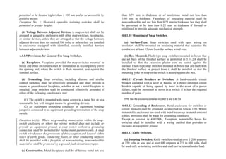 permitted to be located higher than 1 980 mm and to be accessible by
portable means.
Exception No. 3: Hookstick operable isolating switches shall be
permitted at greater heights.
(b) Voltage Between Adjacent Devices. A snap switch shall not be
grouped or ganged in enclosures with other snap switches, receptacles,
or similar devices, unless they are arranged so that the voltage between
adjacent devices does not exceed 300 volts, or unless they are installed
in enclosures equipped with identified, securely installed barriers
between adjacent devices.
4.4.1.9 Provisions for General-Use Snap Switches.
(a) Faceplates. Faceplates provided for snap switches mounted in
boxes and other enclosures shall be installed so as to completely cover
the opening and, where the switch is flush mounted, seat against the
finished surface.
(b) Grounding. Snap switches, including dimmer and similar
control switches, shall be effectively grounded and shall provide a
means to ground metal faceplates, whether or not a metal faceplate is
installed. Snap switches shall be considered effectively grounded if
either of the following conditions is met:
(1) The switch is mounted with metal screws to a metal box or to a
nonmetallic box with integral means for grounding devices.
(2) An equipment grounding conductor or equipment bonding
jumper is connected to an equipment grounding termination of the snap
switch.
Exception to (b): Where no grounding means exists within the snap-
switch enclosure or where the wiring method does not include or
provide an equipment ground, a snap switch without a grounding
connection shall be permitted for replacement purposes only. A snap
switch wired under the provisions of this exception and located within
reach of earth, grade, conducting floors, or other conducting surfaces
shall be provided with a faceplate of nonconducting, noncombustible
material or shall be protected by a ground-fault circuit interrupter.
(c) Construction. Metal faceplates shall be of ferrous metal not less
than 0.75 mm in thickness or of nonferrous metal not less than
1.00 mm in thickness. Faceplates of insulating material shall be
noncombustible and not less than 0.25 mm in thickness, but they shall
be permitted to be less than 0.25 mm in thickness if formed or
reinforced to provide adequate mechanical strength.
4.4.1.10 Mounting of Snap Switches.
(a) Surface-Type. Snap switches used with open wiring on
insulators shall be mounted on insulating material that separates the
conductors at least 13 mm from the surface wired over.
(b) Box Mounted. Flush-type snap switches mounted in boxes that
are set back of the finished surface as permitted in 3.14.2.6 shall be
installed so that the extension plaster ears are seated against the
surface. Flush-type snap switches mounted in boxes that are flush with
the finished surface or project from it shall be installed so that the
mounting yoke or strap of the switch is seated against the box.
4.4.1.11 Circuit Breakers as Switches. A hand-operable circuit
breaker equipped with a lever or handle, or a power-operated circuit
breaker capable of being opened by hand in the event of a power
failure, shall be permitted to serve as a switch if it has the required
number of poles.
FPN: See the provisions contained in 2.40.7.2 and 2.40.7.4.
4.4.1.12 Grounding of Enclosures. Metal enclosures for switches or
circuit breakers shall be grounded as specified in Article 2.50. Where
nonmetallic enclosures are used with metal raceways or metal-armored
cables, provision shall be made for grounding continuity.
Except as covered in 4.4.1.9(b), Exception, nonmetallic boxes for
switches shall be installed with a wiring method that provides or
includes an equipment ground.
4.4.1.13 Knife Switches.
(a) Isolating Switches. Knife switches rated at over 1 200 amperes
at 250 volts or less, and at over 600 amperes at 251 to 600 volts, shall
be used only as isolating switches and shall not be opened under load.
 