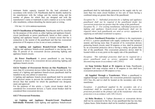 minimum feeder capacity required for the load calculated in
accordance with Article 2.20. Panelboards shall be durably marked by
the manufacturer with the voltage and the current rating and the
number of phases for which they are designed and with the
manufacturer’s name or trademark in such a manner so as to be visible
after installation, without disturbing the interior parts or wiring.
FPN: See 1.10.1.22 for additional requirements.
4.8.3.5 Classification of Panelboards. Panelboards shall be classified
for the purposes of this article as either lighting and appliance branch-
circuit panelboards or power panelboards, based on their content. A
lighting and appliance branch circuit is a branch circuit that has a
connection to the neutral of the panelboard and that has overcurrent
protection of 30 amperes or less in one or more conductors.
(a) Lighting and Appliance Branch-Circuit Panelboard. A
lighting and appliance branch-circuit panelboard is one having more
than 10 percent of its overcurrent devices protecting lighting and
appliance branch circuits.
(b) Power Panelboard. A power panelboard is one having
10 percent or fewer of its overcurrent devices protecting lighting and
appliance branch circuits.
4.8.3.6 Number of Overcurrent Devices on One Panelboard. Not
more than 42 overcurrent devices (other than those provided for in the
mains) of a lighting and appliance branch-circuit panelboard shall be
installed in any one cabinet or cutout box.
A lighting and appliance branch-circuit panelboard shall be provided
with physical means to prevent the installation of more overcurrent
devices than that number for which the panelboard was designed,
rated, and approved.
For the purposes of this article, a 2-pole circuit breaker shall be
considered two overcurrent devices; a 3-pole circuit breaker shall be
considered three overcurrent devices.
4.8.3.7 Overcurrent Protection.
(a) Lighting and Appliance Branch-Circuit Panelboard
Individually Protected. Each lighting and appliance branch-circuit
panelboard shall be individually protected on the supply side by not
more than two main circuit breakers or two sets of fuses having a
combined rating not greater than that of the panelboard.
Exception No. 1: Individual protection for a lighting and appliance
panelboard shall not be required if the panelboard feeder has
overcurrent protection not greater than the rating of the panelboard.
Exception No. 2: For existing installations, individual protection for
lighting and appliance branch-circuit panelboards shall not be
required where such panelboards are used as service equipment in
supplying an individual residential occupancy.
(b) Power Panelboard Protection. In addition to the requirements
of 4.8.3.1, a power panelboard with supply conductors that include a
neutral, and having more than 10 percent of its overcurrent devices
protecting branch circuits rated 30 amperes or less, shall be protected
by an overcurrent protective devic.e having a rating not greater than
that of the panelboard. This overcurrent protective device shall be
located within or at any point on the supply side of the panelboard.
Exception: This individual protection shall not be required for a
power panelboard used as service equipment with multiple
disconnecting means in accordance with 2.30.6.2.
(c) Snap Switches Rated at 30 Amperes or Less. Panelboards
equipped with snap switches rated at 30 amperes or less shall have
overcurrent protection of 200 amperes or less.
(d) Supplied Through a Transformer. Where a panelboard is
supplied through a transformer, the overcurrent protection required by
4.8.3.7(a), (b), and (c) shall be located on the secondary side of the
transformer.
Exception: A panelboard supplied by the secondary side of a
transformer shall be considered as protected by the overcurrent
protection provided on the primary side of the transformer where that
protection is in accordance with 2.40.2.2(c)(1).
(e) Delta Breakers. A 3-phase disconnect or overcurrent device
shall not be connected to the bus of any panelboard that has less than
3-phase buses. Delta breakers shall not be installed in panelboards.
 