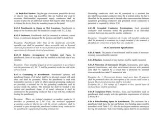(f) Back-Fed Devices. Plug-in-type overcurrent protection devices
or plug-in type main lug assemblies that are backfed and used to
terminate field-installed ungrounded supply conductors shall be
secured in place by an additional fastener that requires other than a pull
to release the device from the mounting means on the panel.
4.8.3.8 Panelboards in Damp or Wet Locations. Panelboards in
damp or wet locations shall be installed to comply with 3.12.1.2(a).
4.8.3.9 Enclosure. Panelboards shall be mounted in cabinets, cutout
boxes, or enclosures designed for the purpose and shall be dead-front.
Exception: Panelboards other than of the dead-front, externally
operable type shall be permitted where accessible only to licensed
electrical practitioner or non licensed electrical practitioner under the
supervision of a licensed electrical practitioner.
4.8.3.10 Relative Arrangement of Switches and Fuses. In
panelboards, fuses of any type shall be installed on the load side of any
switches.
Exception: Fuses installed as part of service equipment in accordance
with the provisions of 2.30.7.5 shall be permitted on the line side of the
service switch.
4.8.3.11 Grounding of Panelboards. Panelboard cabinets and
panelboard frames, if of metal, shall be in physical contact with each
other and shall be grounded. Where the panelboard is used with
nonmetallic raceway or cable or where separate grounding conductors
are provided, a terminal bar for the grounding conductors shall be
secured inside the cabinet. The terminal bar shall be bonded to the
cabinet and panelboard frame, if of metal; otherwise it shall be
connected to the grounding conductor that is run with the conductors
feeding the panelboard.
Exception: Where an isolated equipment grounding conductor is
provided as permitted by 2.50.7.17(d), the insulated equipment
grounding conductor that is run with the circuit conductors shall be
permitted to pass through the panelboard without being connected to
the panelboard’s equipment grounding terminal bar.
Grounding conductors shall not be connected to a terminal bar
provided for grounded conductors (may be a neutral) unless the bar is
identified for the purpose and is located where interconnection between
equipment grounding conductors and grounded circuit conductors is
permitted or required by Article 2.50.
4.8.3.12 Grounded Conductor Terminations. Each grounded
conductor shall terminate within the panelboard in an individual
terminal that is not also used for another conductor.
Exception: Grounded conductors of circuits with parallel conductors
shall be permitted to terminate in a single terminal if the terminal is
identified for connection of more than one conductor.
4.8.4 Construction Specifications
4.8.4.1 Panels. The panels of switchboards shall be made of moisture-
resistant, noncombustible material.
4.8.4.2 Busbars. Insulated or bare busbars shall be rigidly mounted.
4.8.4.3 Protection of Instrument Circuits. Instruments, pilot lights,
potential transformers, and other switchboard devices with potential
coils shall be supplied by a circuit that is protected by standard
overcurrent devices rated 15 amperes or less.
Exception No. 1: Overcurrent devices rated more than 15 amperes
shall be permitted where the interruption of the circuit could create a
hazard. Short-circuit protection shall be provided.
Exception No. 2: For ratings of 2 amperes or less, special types of
enclosed fuses shall be permitted.
4.8.4.4 Component Parts. Switches, fuses, and fuseholders used on
panelboards shall comply with the applicable requirements of Articles
2.40 and 4.4.
4.8.4.6 Wire-Bending Space in Panelboards. The enclosure for a
panelboard shall have the top and bottom wire-bending space sized in
accordance with Table 3.12.1.6(b) for the largest conductor entering or
leaving the enclosure. Side wire-bending space shall be in accordance
 