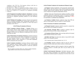 compliance with 2.50.7.1(c). The luminaire (fixture) shall then be
grounded in accordance with 4.10.5.2(a).
Exception No. 2: Where no equipment grounding conductor exists at
the outlet, replacement luminaires (fixtures) that are GFCI protected
shall not be required to be connected to an equipment grounding
conductor.
4.10.5.4 Equipment Grounding Conductor Attachment. Luminaires
(fixtures) with exposed metal parts shall be provided with a means for
connecting an equipment grounding conductor for such luminaires
(fixtures).
4.10.5.5 Methods of Grounding. Luminaires (fixtures) and equipment
shall be considered grounded where mechanically connected to an
equipment grounding conductor as specified in 2.50.6.9 and sized in
accordance with 2.50.6.13.
4.10.6 Wiring of Luminaires (Fixtures)
4.10.6.1 Luminaire (Fixture) Wiring — General. Wiring on or
within fixtures shall be neatly arranged and shall not be exposed to
physical damage. Excess wiring shall be avoided. Conductors shall be
arranged so that they are not subjected to temperatures above those for
which they are rated.
4.10.6.2 Polarization of Luminaires (Fixtures). Luminaires (fixtures)
shall be wired so that the screw shells of lampholders are connected to
the same luminaire (fixture) or circuit conductor or terminal. The
grounded conductor, where connected to a screw-shell lampholder,
shall be connected to the screw shell.
4.10.6.3 Conductor Insulation. Luminaires (fixtures) shall be wired
with conductors having insulation suitable for the environmental
conditions, current, voltage, and temperature to which the conductors
will be subjected.
FPN: For ampacity of luminaire (fixture) wire, maximum operating temperature,
voltage limitations, minimum wire size, and so forth, see Article 4.2.
4.10.6.6 Pendant Conductors for Incandescent Filament Lamps.
(a) Support. Pendant lampholders with permanently attached leads,
where used for other than festoon wiring, shall be hung from separate
stranded rubber-covered conductors that are soldered directly to the
circuit conductors but supported independently thereof.
(b) Size. Unless part of listed decorative lighting assemblies, pendant
conductors shall not be smaller than 2.0 mm2
(1.6 mm dia.) for mogul-
base or medium-base screw-shell lampholders or smaller than 18 AWG
for intermediate or candelabra-base lampholders.
(c) Twisted or Cabled. Pendant conductors longer than 900 mm
shall be twisted together where not cabled in a listed assembly.
4.10.6.7 Protection of Conductors and Insulation.
(a) Properly Secured. Conductors shall be secured in a manner that
does not tend to cut or abrade the insulation.
(b) Protection Through Metal. Conductor insulation shall be
protected from abrasion where it passes through metal.
(c) Luminaire (Fixture) Stems. Splices and taps shall not be located
within luminaire (fixture) arms or stems.
(d) Splices and Taps. No unnecessary splices or taps shall be made
within or on a luminaire (fixture).
FPN: For approved means of making connections, see 1.10.1.14.
(e) Stranding. Stranded conductors shall be used for wiring on
luminaire (fixture) chains and on other movable or flexible parts.
(f) Tension. Conductors shall be arranged so that the weight of the
luminaire (fixture) or movable parts does not put tension on the
conductors.
4.10.6.8 Cord-Connected Showcases. Individual showcases, other
than fixed, shall be permitted to be connected by flexible cord to
permanently installed receptacles, and groups of not more than six such
 
