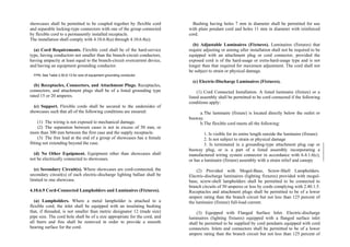 showcases shall be permitted to be coupled together by flexible cord
and separable locking-type connectors with one of the group connected
by flexible cord to a permanently installed receptacle.
The installation shall comply with 4.10.6.8(a) through 4.10.6.8(e).
(a) Cord Requirements. Flexible cord shall be of the hard-service
type, having conductors not smaller than the branch-circuit conductors,
having ampacity at least equal to the branch-circuit overcurrent device,
and having an equipment grounding conductor.
FPN: See Table 2.50.6.13 for size of equipment grounding conductor.
(b) Receptacles, Connectors, and Attachment Plugs. Receptacles,
connectors, and attachment plugs shall be of a listed grounding type
rated 15 or 20 amperes.
(c) Support. Flexible cords shall be secured to the undersides of
showcases such that all of the following conditions are ensured:
(1) The wiring is not exposed to mechanical damage.
(2) The separation between cases is not in excess of 50 mm, or
more than 300 mm between the first case and the supply receptacle.
(3) The free lead at the end of a group of showcases has a female
fitting not extending beyond the case.
(d) No Other Equipment. Equipment other than showcases shall
not be electrically connected to showcases.
(e) Secondary Circuit(s). Where showcases are cord-connected, the
secondary circuit(s) of each electric-discharge lighting ballast shall be
limited to one showcase.
4.10.6.9 Cord-Connected Lampholders and Luminaires (Fixtures).
(a) Lampholders. Where a metal lampholder is attached to a
flexible cord, the inlet shall be equipped with an insulating bushing
that, if threaded, is not smaller than metric designator 12 (trade size)
pipe size. The cord hole shall be of a size appropriate for the cord, and
all burrs and fins shall be removed in order to provide a smooth
bearing surface for the cord.
Bushing having holes 7 mm in diameter shall be permitted for use
with plain pendant cord and holes 11 mm in diameter with reinforced
cord.
(b) Adjustable Luminaires (Fixtures). Luminaires (fixtures) that
require adjusting or aiming after installation shall not be required to be
equipped with an attachment plug or cord connector, provided the
exposed cord is of the hard-usage or extra-hard-usage type and is not
longer than that required for maximum adjustment. The cord shall not
be subject to strain or physical damage.
(c) Electric-Discharge Luminaires (Fixtures).
(1) Cord Connected Installation. A listed luminaire (fixture) or a
listed assembly shall be permitted to be cord connected if the following
conditions apply:
a.The luminaire (fixture) is located directly below the outlet or
busway.
b.The flexible cord meets all the following:
1. Is visible for its entire length outside the luminaire (fixture)
2. Is not subject to strain or physical damage
3. Is terminated in a grounding-type attachment plug cap or
busway plug, or is a part of a listed assembly incorporating a
manufactured wiring system connector in accordance with 6.4.1.6(c),
or has a luminaire (fixture) assembly with a strain relief and canopy
(2) Provided with Mogul-Base, Screw-Shell Lampholders.
Electric-discharge luminaires (lighting fixtures) provided with mogul-
base, screw-shell lampholders shall be permitted to be connected to
branch circuits of 50 amperes or less by cords complying with 2.40.1.5.
Receptacles and attachment plugs shall be permitted to be of a lower
ampere rating than the branch circuit but not less than 125 percent of
the luminaire (fixture) full-load current.
(3) Equipped with Flanged Surface Inlet. Electric-discharge
luminaires (lighting fixtures) equipped with a flanged surface inlet
shall be permitted to be supplied by cord pendants equipped with cord
connectors. Inlets and connectors shall be permitted to be of a lower
ampere rating than the branch circuit but not less than 125 percent of
 