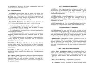 the installation of devices, if any. Splice compartments shall be of
nonabsorbent, noncombustible material.
4.10.7.9 Portable Lamps.
(a) General. Portable lamps shall be wired with flexible cord
recognized by 4.0.1.4 and an attachment plug of the polarized or
grounding type. Where used with Edison-base lampholders, the
grounded conductor shall be identified and attached to the screw shell
and the identified blade of the attachment plug.
(b) Portable Handlamps. In addition to the provisions of
4.10.7.9(a), portable handlamps shall comply with the following:
(1) Metal shell, paper-lined lampholders shall not be used.
(2) Handlamps shall be equipped with a handle of molded
composition or other insulating material.
(3) Handlamps shall be equipped with a substantial guard attached
to the lampholder or handle.
(4) Metallic guards shall be grounded by means of an equipment
grounding conductor run with circuit conductors within the power-
supply cord.
(5) Portable handlamps shall not be required to be grounded where
supplied through an isolating transformer with an ungrounded
secondary of not over 50 volts.
4.10.7.11 Cord Bushings. A bushing or the equivalent shall be
provided where flexible cord enters the base or stem of a portable
lamp. The bushing shall be of insulating material unless a jacketed type
of cord is used.
4.10.7.12 Tests. All wiring shall be free from short circuits and
grounds and shall be tested for these defects prior to being connected
to the circuit.
4.10.7.13 Live Parts. Exposed live parts within porcelain luminaires
(fixtures) shall be suitably recessed and located so as to make it
improbable that wires come in contact with them. There shall be a
spacing of at least 13 mm between live parts and the mounting plane of
the luminaire (fixture).
4.10.8 Installation of Lampholders
4.10.8.1 Screw-Shell Type. Lampholders of the screw-shell type shall
be installed for use as lampholders only. Where supplied by a circuit
having a grounded conductor, the grounded conductor shall be
connected to the screw shell.
4.10.8.2 Double-Pole Switched Lampholders. Where supplied by the
ungrounded conductors of a circuit, the switching device of
lampholders of the switched type shall simultaneously disconnect both
conductors of the circuit.
4.10.8.3 Lampholders in Wet or Damp Locations. Lampholders
installed in wet or damp locations shall be of the weatherproof type.
4.10.9 Construction of Lampholders
4.10.9.1 Insulation. The outer metal shell and the cap shall be lined
with insulating material that prevents the shell and cap from becoming
a part of the circuit. The lining shall not extend beyond the metal shell
more than 3 mm but shall prevent any current-carrying part of the lamp
base from being exposed when a lamp is in the lampholding device.
4.10.9.3 Switched Lampholders. Switched lampholders shall be of
such construction that the switching mechanism interrupts the
electrical connection to the center contact. The switching mechanism
shall also be permitted to interrupt the electrical connection to the
screw shell if the connection to the center contact is simultaneously
interrupted.
4.10.10 Lamps and Auxiliary Equipment
4.10.10.1 Bases, Incandescent Lamps. An incandescent lamp for
general use on lighting branch circuits shall not be equipped with a
medium base if rated over 300 watts, or with a mogul base if rated over
1 500 watts. Special bases or other devices shall be used for over
1 500 watts.
4.10.10.2 Electric-Discharge Lamp Auxiliary Equipment.
(a) Enclosures. Auxiliary equipment for electric-discharge lamps
 