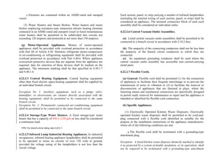 c.Elements are contained within an ASME-rated and stamped
vessel.
(3) Water Heaters and Steam Boilers. Water heaters and steam
boilers employing resistance-type immersion electric heating elements
contained in an ASME-rated and stamped vessel or listed instantaneous
water heaters shall be permitted to be subdivided into circuits not
exceeding 120 amperes and protected at not more than 150 amperes.
(g) Motor-Operated Appliances. Motors of motor-operated
appliances shall be provided with overload protection in accordance
with Part III of Article 4.30. Hermetic refrigerant motor-compressors
in air-conditioning or refrigerating equipment shall be provided with
overload protection in accordance with Part 4.40.6. Where appliance
overcurrent protective devices that are separate from the appliance are
required, data for selection of these devices shall be marked on the
appliance. The minimum marking shall be that specified in 4.30.1.7
and 4.40.1.4.
4.22.2.3 Central Heating Equipment. Central heating equipment
other than fixed electric space-heating equipment shall be supplied by
an individual branch circuit.
Exception No. 1: Auxiliary equipment, such as a pump, valve,
humidifier, or electrostatic air cleaner directly associated with the
heating equipment, shall be permitted to be connected to the same
branch circuit.
Exception No. 2: Permanently connected air-conditioning equipment
shall be permitted to be connected to the same branch circuit.
4.22.2.4 Storage-Type Water Heaters. A fixed storage-type water
heater that has a capacity of 450 L (120 gal) or less shall be considered
a continuous load.
FPN: For branch-circuit rating, see 4.22.2.1.
4.22.2.5 Infrared Lamp Industrial Heating Appliances. In industrial
occupancies, infrared heating appliance lampholders shall be permitted
to be operated in series on circuits of over 150 volts to ground,
provided the voltage rating of the lampholders is not less than the
circuit voltage.
Each section, panel, or strip carrying a number of infrared lampholders
(including the internal wiring of such section, panel, or strip) shall be
considered an appliance. The terminal connection block of each such
assembly shall be considered an individual outlet.
4.22.2.6 Central Vacuum Outlet Assemblies.
(a) Listed central vacuum outlet assemblies shall be permitted to be
connected to a branch circuit in accordance with 2.10.2.4(a).
(b) The ampacity of the connecting conductors shall not be less than
the ampacity of the branch circuit conductors to which they are
connected.
(c) An equipment grounding conductor shall be used where the
central vacuum outlet assembly has accessible non–current-carrying
metal parts.
4.22.2.7 Flexible Cords.
(a) General. Flexible cord shall be permitted (1) for the connection
of appliances to facilitate their frequent interchange or to prevent the
transmission of noise or vibration or (2) to facilitate the removal or
disconnection of appliances that are fastened in place, where the
fastening means and mechanical connections are specifically designed
to permit ready removal for maintenance or repair and the appliance is
intended or identified for flexible cord connection.
(b) Specific Appliances.
(1) Electrically Operated Kitchen Waste Disposers. Electrically
operated kitchen waste disposers shall be permitted to be cord-and-
plug connected with a flexible cord identified as suitable for the
purpose in the installation instructions of the appliance manufacturer,
where all of the following conditions are met.
a.The flexible cord shall be terminated with a grounding-type
attachment plug.
Exception: A listed kitchen waste disposer distinctly marked to identify
it as protected by a system of double insulation, or its equivalent, shall
not be required to be terminated with a grounding-type attachment
 