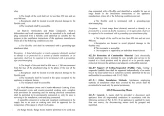 plug.
b.The length of the cord shall not be less than 450 mm and not
over 900 mm.
c.Receptacles shall be located to avoid physical damage to the
flexible cord.
d.The receptacle shall be accessible.
(2) Built-in Dishwashers and Trash Compactors. Built-in
dishwashers and trash compactors shall be permitted to be cord-and-
plug connected with a flexible cord identified as suitable for the
purpose in the installation instructions of the appliance manufacturer
where all of the following conditions are met.
a.The flexible cord shall be terminated with a grounding-type
attachment plug.
Exception: A listed dishwasher or trash compactor distinctly marked
to identify it as protected by a system of double insulation, or its
equivalent, shall not be required to be terminated with a grounding-
type attachment plug.
b.The length of the cord shall be 900 mm to 1 200 mm measured
from the face of the attachment plug to the plane of the rear of the
appliance.
c.Receptacles shall be located to avoid physical damage to the
flexible cord.
d.The receptacle shall be located in the space occupied by the
appliance or adjacent thereto.
e.The receptacle shall be accessible.
(3) Wall-Mounted Ovens and Counter-Mounted Cooking Units.
Wall-mounted ovens and counter-mounted cooking units complete
with provisions for mounting and for making electrical connections
shall be permitted to be permanently connected or, only for ease in
servicing or for installation, cord-and-plug connected.
A separable connector or a plug and receptacle combination in the
supply line to an oven or cooking unit shall be approved for the
temperature of the space in which it is located.
(4) Range Hoods. Range hoods shall be permitted to be cord-and-
plug connected with a flexible cord identified as suitable for use on
range hoods in the installation instructions of the appliance
manufacturer, where all of the following conditions are met:
a.The flexible cord is terminated with a grounding-type
attachment plug.
Exception: A listed range hood distinctly marked to identify it as
protected by a system of double insulation, or its equivalent, shall not
be required to be terminated with a grounding-type attachment plug.
b.The length of the cord is not less than 450 mm and not over
900 mm.
c.Receptacles are located to avoid physical damage to the
flexible cord.
d.The receptacle is accessible.
e.The receptacle is supplied by an individual branch circuit.
4.22.2.8 Protection of Combustible Material. Each electrically
heated appliance that is intended by size, weight, and service to be
located in a fixed position shall be placed so as to provide ample
protection between the appliance and adjacent combustible material.
4.22.2.9 Support of Ceiling-Suspended (Paddle) Fans. Ceiling-
suspended (paddle) fans shall be supported independently of an outlet
box or by listed outlet box or outlet box systems identified for the use
and installed in accordance with 3.14.2.13(d).
4.22.2.11 Other Installation Methods. Appliances employing
methods of installation other than covered by this article shall be
permitted to be used only by special permission.
4.22.3 Disconnecting Means
4.22.3.1 General. A means shall be provided to disconnect each
appliance from all ungrounded conductors in accordance with the
following sections of Part 4.22.3. If an appliance is supplied by more
than one source, the disconnecting means shall be grouped and
identified.
 
