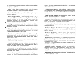 has no permanently connected luminaires (lighting fixtures) that are
not a part of an appliance.
Branch Circuit, General-Purpose. A branch circuit that supplies
two or more receptacles or outlets for lighting and appliances.
Branch Circuit, Individual. A branch circuit that supplies only one
utilization equipment.
Branch Circuit, Multiwire. A branch circuit that consists of two or
more ungrounded conductors that have a voltage between them, and a
grounded conductor that has equal voltage between it and each
ungrounded conductor of the circuit and that is connected to the
neutral or grounded conductor of the system.
Building. A structure that stands alone or that is cut off from
adjoining structures by fire walls with all openings therein protected
by approved fire doors.
Cabinet. An enclosure that is designed for either surface mounting
or flush mounting and is provided with a frame, mat, or trim in which
a swinging door or doors are or can be hung.
Circuit Breaker. A device designed to open and close a circuit by
nonautomatic means and to open the circuit automatically on a
predetermined overcurrent without damage to itself when properly
applied within its rating.
FPN: The automatic opening means can be integral, direct acting with the circuit
breaker, or remote from the circuit breaker.
Adjustable (as applied to circuit breakers). A qualifying term
indicating that the circuit breaker can be set to trip at various values of
current, time, or both, within a predetermined range.
Instantaneous Trip (as applied to circuit breakers). A qualifying
term indicating that no delay is purposely introduced in the tripping
action of the circuit breaker.
Inverse Time (as applied to circuit breakers). A qualifying term
indicating that there is purposely introduced a delay in the tripping
action of the circuit breaker, which delay decreases as the magnitude
of the current increases.
Nonadjustable (as applied to circuit breakers). A qualifying term
indicating that the circuit breaker does not have any adjustment to alter
the value of current at which it will trip or the time required for its
operation.
Setting (of circuit breakers). The value of current, time, or both, at
which an adjustable circuit breaker is set to trip.
Concealed. Rendered inaccessible by the structure or finish of the
building. Wires in concealed raceways are considered concealed, even
though they may become accessible by withdrawing them.
Conductor, Bare. A conductor having no covering or electrical
insulation whatsoever.
Conductor, Covered. A conductor encased within material of
composition or thickness that is not recognized by this Code as
electrical insulation.
Conductor, Insulated. A conductor encased within material of
composition and thickness that is recognized by this Code as electrical
insulation.
Conduit Body. A separate portion of a conduit or tubing system that
provides access through a removable cover(s) to the interior of the
system at a junction of two or more sections of the system or at a
terminal point of the system.
Boxes such as FS and FD or larger cast or sheet metal boxes are not
classified as conduit bodies.
Connector, Pressure (Solderless). A device that establishes a
connection between two or more conductors or between one or more
conductors and a terminal by means of mechanical pressure and
without the use of solder.
Continuous Load. A load where the maximum current is expected
to continue for 3 hours or more.
 
