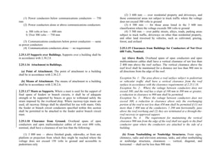 (1) Power conductors below communications conductors — 750
mm
(2) Power conductors alone or above communications conductors:
a. 300 volts or less — 600 mm
b. Over 300 volts — 750 mm
(3) Communications conductors below power conductors — same
as power conductors
(4) Communications conductors alone — no requirement
2.25.1.15 Supports over Buildings. Supports over a building shall be
in accordance with 2.30.2.8.
2.25.1.16 Attachment to Buildings.
(a) Point of Attachment. The point of attachment to a building
shall be in accordance with 2.30.2.5.
(b) Means of Attachment. The means of attachment to a building
shall be in accordance with 2.30.2.6.
2.25.1.17 Masts as Supports. Where a mast is used for the support of
final spans of feeders or branch circuits, it shall be of adequate
strength or be supported by braces or guys to withstand safely the
strain imposed by the overhead drop. Where raceway-type masts are
used, all raceway fittings shall be identified for use with masts. Only
the feeder or branch circuit conductors specified within this section
shall be permitted to be attached to the feeder and/or branch circuit
mast.
2.25.1.18 Clearance from Ground. Overhead spans of open
conductors and open multiconductor cables of not over 600 volts,
nominal, shall have a clearance of not less than the following:
(1) 3 000 mm — above finished grade, sidewalks, or from any
platform or projection from which they might be reached where the
voltage does not exceed 150 volts to ground and accessible to
pedestrians only
(2) 3 600 mm — over residential property and driveways, and
those commercial areas not subject to truck traffic where the voltage
does not exceed 300 volts to ground
(3) 4 500 mm — for those areas listed in the 3 600 mm
classification where the voltage exceeds 300 volts to ground
(4) 5 500 mm — over public streets, alleys, roads, parking areas
subject to truck traffic, driveways on other than residential property,
and other land traversed by vehicles, such as cultivated, grazing,
forest, and orchard
2.25.1.19 Clearances from Buildings for Conductors of Not Over
600 Volts, Nominal.
(a) Above Roofs. Overhead spans of open conductors and open
multiconductor cables shall have a vertical clearance of not less than
2 400 mm above the roof surface. The vertical clearance above the
roof level shall be maintained for a distance not less than 900 mm in
all directions from the edge of the roof.
Exception No. 1: The area above a roof surface subject to pedestrian
or vehicular traffic shall have a vertical clearance from the roof
surface in accordance with the clearance requirements of 2.25.1.18.
Exception No. 2: Where the voltage between conductors does not
exceed 300, and the roof has a slope of 100 mm in 300 mm or greater,
a reduction in clearance to 900 mm shall be permitted.
Exception No. 3: Where the voltage between conductors does not
exceed 300, a reduction in clearance above only the overhanging
portion of the roof to not less than 450 mm shall be permitted if (1) not
more than 1 800 mm of the conductors, 1 200 mm horizontally, pass
above the roof overhang and (2) they are terminated at a through-the-
roof raceway or approved support.
Exception No. 4: The requirement for maintaining the vertical
clearance 900 mm from the edge of the roof shall not apply to the final
conductor span where the conductors are attached to the side of a
building.
(b) From Nonbuilding or Nonbridge Structures. From signs,
chimneys, radio and television antennas, tanks, and other nonbuilding
or nonbridge structures, clearances — vertical, diagonal, and
horizontal — shall not be less than 900 mm.
 