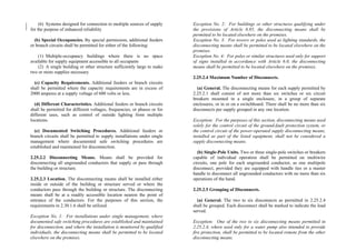 (6) Systems designed for connection to multiple sources of supply
for the purpose of enhanced reliability
(b) Special Occupancies. By special permission, additional feeders
or branch circuits shall be permitted for either of the following:
(1) Multiple-occupancy buildings where there is no space
available for supply equipment accessible to all occupants
(2) A single building or other structure sufficiently large to make
two or more supplies necessary
(c) Capacity Requirements. Additional feeders or branch circuits
shall be permitted where the capacity requirements are in excess of
2000 amperes at a supply voltage of 600 volts or less.
(d) Different Characteristics. Additional feeders or branch circuits
shall be permitted for different voltages, frequencies, or phases or for
different uses, such as control of outside lighting from multiple
locations.
(e) Documented Switching Procedures. Additional feeders or
branch circuits shall be permitted to supply installations under single
management where documented safe switching procedures are
established and maintained for disconnection.
2.25.2.2 Disconnecting Means. Means shall be provided for
disconnecting all ungrounded conductors that supply or pass through
the building or structure.
2.25.2.3 Location. The disconnecting means shall be installed either
inside or outside of the building or structure served or where the
conductors pass through the building or structure. The disconnecting
means shall be at a readily accessible location nearest the point of
entrance of the conductors. For the purposes of this section, the
requirements in 2.30.1.6 shall be utilized.
Exception No. 1: For installations under single management, where
documented safe switching procedures are established and maintained
for disconnection, and where the installation is monitored by qualified
individuals, the disconnecting means shall be permitted to be located
elsewhere on the premises.
Exception No. 2: For buildings or other structures qualifying under
the provisions of Article 6.85, the disconnecting means shall be
permitted to be located elsewhere on the premises.
Exception No. 3: For towers or poles used as lighting standards, the
disconnecting means shall be permitted to be located elsewhere on the
premises.
Exception No. 4: For poles or similar structures used only for support
of signs installed in accordance with Article 6.0, the disconnecting
means shall be permitted to be located elsewhere on the premises.
2.25.2.4 Maximum Number of Disconnects.
(a) General. The disconnecting means for each supply permitted by
2.25.2.1 shall consist of not more than six switches or six circuit
breakers mounted in a single enclosure, in a group of separate
enclosures, or in or on a switchboard. There shall be no more than six
disconnects per supply grouped in any one location.
Exception: For the purposes of this section, disconnecting means used
solely for the control circuit of the ground-fault protection system, or
the control circuit of the power-operated supply disconnecting means,
installed as part of the listed equipment, shall not be considered a
supply disconnecting means.
(b) Single-Pole Units. Two or three single-pole switches or breakers
capable of individual operation shall be permitted on multiwire
circuits, one pole for each ungrounded conductor, as one multipole
disconnect, provided they are equipped with handle ties or a master
handle to disconnect all ungrounded conductors with no more than six
operations of the hand.
2.25.2.5 Grouping of Disconnects.
(a) General. The two to six disconnects as permitted in 2.25.2.4
shall be grouped. Each disconnect shall be marked to indicate the load
served.
Exception: One of the two to six disconnecting means permitted in
2.25.2.4, where used only for a water pump also intended to provide
fire protection, shall be permitted to be located remote from the other
disconnecting means.
 