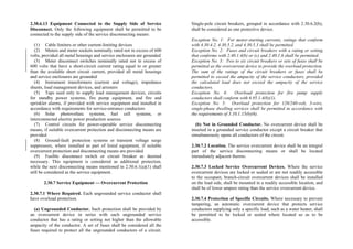 2.30.6.13 Equipment Connected to the Supply Side of Service
Disconnect. Only the following equipment shall be permitted to be
connected to the supply side of the service disconnecting means:
(1) Cable limiters or other current-limiting devices
(2) Meters and meter sockets nominally rated not in excess of 600
volts, provided all metal housings and service enclosures are grounded
(3) Meter disconnect switches nominally rated not in excess of
600 volts that have a short-circuit current rating equal to or greater
than the available short circuit current, provided all metal housings
and service enclosures are grounded
(4) Instrument transformers (current and voltage), impedance
shunts, load management devices, and arresters
(5) Taps used only to supply load management devices, circuits
for standby power systems, fire pump equipment, and fire and
sprinkler alarms, if provided with service equipment and installed in
accordance with requirements for service-entrance conductors
(6) Solar photovoltaic systems, fuel cell systems, or
interconnected electric power production sources
(7) Control circuits for power-operable service disconnecting
means, if suitable overcurrent protection and disconnecting means are
provided
(8) Ground-fault protection systems or transient voltage surge
suppressors, where installed as part of listed equipment, if suitable
overcurrent protection and disconnecting means are provided
(9) Fusible disconnect switch or circuit breaker as deemed
necessary. This equipment is considered as additional protection,
while the next disconnecting means mentioned in 2.30.6.1(a)(1) shall
still be considered as the service equipment.
2.30.7 Service Equipment — Overcurrent Protection
2.30.7.1 Where Required. Each ungrounded service conductor shall
have overload protection.
(a) Ungrounded Conductor. Such protection shall be provided by
an overcurrent device in series with each ungrounded service
conductor that has a rating or setting not higher than the allowable
ampacity of the conductor. A set of fuses shall be considered all the
fuses required to protect all the ungrounded conductors of a circuit.
Single-pole circuit breakers, grouped in accordance with 2.30.6.2(b),
shall be considered as one protective device.
Exception No. 1: For motor-starting currents, ratings that conform
with 4.30.4.2, 4.30.5.2, and 4.30.5.3 shall be permitted.
Exception No. 2: Fuses and circuit breakers with a rating or setting
that conforms with 2.40.1.4(b) or (c) and 2.40.1.6 shall be permitted.
Exception No. 3: Two to six circuit breakers or sets of fuses shall be
permitted as the overcurrent device to provide the overload protection.
The sum of the ratings of the circuit breakers or fuses shall be
permitted to exceed the ampacity of the service conductors, provided
the calculated load does not exceed the ampacity of the service
conductors.
Exception No. 4: Overload protection for fire pump supply
conductors shall conform with 6.95.1.4(b)(1).
Exception No. 5: Overload protection for 120/240-volt, 3-wire,
single-phase dwelling services shall be permitted in accordance with
the requirements of 3.10.1.15(b)(6).
(b) Not in Grounded Conductor. No overcurrent device shall be
inserted in a grounded service conductor except a circuit breaker that
simultaneously opens all conductors of the circuit.
2.30.7.2 Location. The service overcurrent device shall be an integral
part of the service disconnecting means or shall be located
immediately adjacent thereto.
2.30.7.3 Locked Service Overcurrent Devices. Where the service
overcurrent devices are locked or sealed or are not readily accessible
to the occupant, branch-circuit overcurrent devices shall be installed
on the load side, shall be mounted in a readily accessible location, and
shall be of lower ampere rating than the service overcurrent device.
2.30.7.4 Protection of Specific Circuits. Where necessary to prevent
tampering, an automatic overcurrent device that protects service
conductors supplying only a specific load, such as a water heater, shall
be permitted to be locked or sealed where located so as to be
accessible.
 
