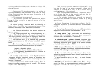 secondary conductors does not exceed 7 600 mm and complies with
all of the following:
a. The ampacity of the secondary conductors is not less than the
secondary current rating of the transformer, and the sum of the ratings
of the overcurrent devices does not exceed the ampacity of the
secondary conductors.
b. All overcurrent devices are grouped.
c. The secondary conductors are protected from physical
damage by being enclosed in an approved raceway or by other
approved means.
(4) Outside Secondary Conductors. Where the conductors are
located outdoors of a building or structure, except at the point of load
termination, and comply with all of the following conditions:
a. The conductors are protected from physical damage in an
approved manner.
b. The conductors terminate at a single circuit breaker or a
single set of fuses that limit the load to the ampacity of the conductors.
This single overcurrent device shall be permitted to supply any
number of additional overcurrent devices on its load side.
c. The overcurrent device for the conductors is an integral part
of a disconnecting means or shall be located immediately adjacent
thereto.
d. The disconnecting means for the conductors is installed at a
readily accessible location complying with one of the following:
1. Outside of a building or structure
2. Inside, nearest the point of entrance of the conductors
3. Where installed in accordance with 2.30.1.6, nearest the
point of entrance of the conductors
(5) Secondary Conductors from a Feeder Tapped Transformer.
Transformer secondary conductors installed in accordance with
2.40.2.2(b)(3) shall be permitted to have overcurrent protection as
specified in that section.
(6) Secondary Conductors Not Over 7 600 mm Long. Where the
length of secondary conductor does not exceed 7 600 mm and
complies with all of the following:
a. The secondary conductors shall have an ampacity that is not
less than the value of the primary-to-secondary voltage ratio
multiplied by one-third of the rating of the overcurrent device
protecting the primary of the transformer.
b. The secondary conductors terminate in a single circuit breaker
or set of fuses that limit the load current to not more than the
conductor ampacity that is permitted by 3.10.1.15.
c. The secondary conductors are protected from physical
damage by being enclosed in an approved raceway or by other
approved means.
(d) Service Conductors. Service-entrance conductors shall be
permitted to be protected by overcurrent devices in accordance with
2.30.7.2.
(e) Busway Taps. Busways and busway taps shall be permitted to
be protected against overcurrent in accordance with 3.68.2.8.
(f) Motor Circuit Taps. Motor-feeder and branch-circuit
conductors shall be permitted to be protected against overcurrent in
accordance with 4.30.2.8 and 4.30.4.3, respectively.
(g) Conductors from Generator Terminals. Conductors from
generator terminals that meet the size requirement in 4.45.1.13 shall be
permitted to be protected against overload by the generator overload
protective device(s) required by 4.45.1.12.
2.40.2.3 Grounded Conductor. No overcurrent device shall be
connected in series with any conductor that is intentionally grounded,
unless one of the following two conditions is met:
(1) The overcurrent device opens all conductors of the circuit,
including the grounded conductor, and is designed so that no pole can
operate independently.
(2) Where required by 4.30.3.6 or 4.30.3.7 for motor overload
protection.
2.40.2.4 Change in Size of Grounded Conductor. Where a change
occurs in the size of the ungrounded conductor, a similar change shall
be permitted to be made in the size of the grounded conductor.
 