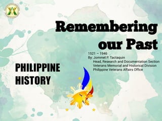 1521 – 1946
By: Jommel P. Tactaquin
Head, Research and Documentation Section
Veterans Memorial and Historical Division
Philippine Veterans Affairs Office
Remembering
our Past
 
