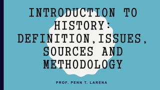 INTRODUCTION TO
HISTORY:
DEFINITION,ISSUES,
SOURCES AND
METHODOLOGY
P R O F. P E N N T. L A R E N A
 