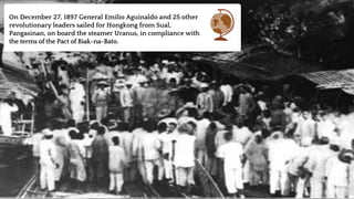 On December 27, 1897 General Emilio Aguinaldo and 25 other
revolutionary leaders sailed for Hongkong from Sual,
Pangasinan, on board the steamer Uranus, in compliance with
the terms of the Pact of Biak-na-Bato.
 