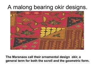 A malong bearing okir designs. The Maranaos call their ornamental design  okir, a general term for both the scroll and the geometric form.