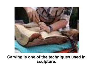 Carving is one of the techniques used in sculpture. 