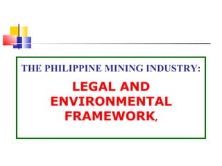 THE PHILIPPINE MINING INDUSTRY:
LEGAL AND
ENVIRONMENTAL
FRAMEWORK,
 