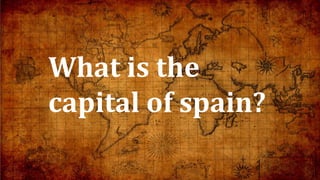 What is the
capital of spain?
 