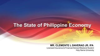 The State of Philippine Economy
MR. CLEMENTE L DAVERAO JR. IFA
Licensed Insurance & Financial Advisor/Masteral Student
Holy Name University
 