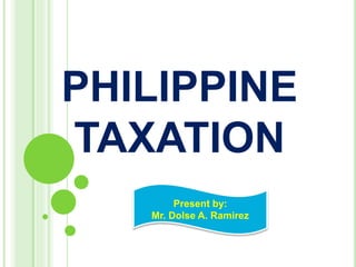 PHILIPPINE
TAXATION
Present by:
Mr. Dolse A. Ramirez
 