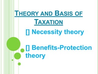 THEORY AND BASIS OF
TAXATION
[] Necessity theory
[] Benefits-Protection
theory
 