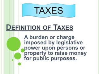 DEFINITION OF TAXES
A burden or charge
imposed by legislative
power upon persons or
property to raise money
for public purposes.
TAXES
 