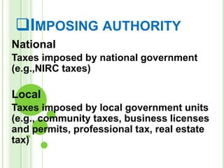 IMPOSING AUTHORITY
National
Taxes imposed by national government
(e.g.,NIRC taxes)
Local
Taxes imposed by local government units
(e.g., community taxes, business licenses
and permits, professional tax, real estate
tax)
 