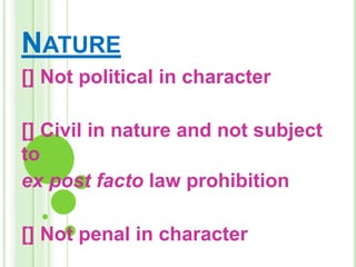 NATURE
[] Not political in character
[] Civil in nature and not subject
to
ex post facto law prohibition
[] Not penal in character
 