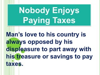 Man’s love to his country is
always opposed by his
displeasure to part away with
his treasure or savings to pay
taxes.
Nobody Enjoys
Paying Taxes
 