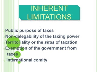 oPublic purpose of taxes
oNon-delegability of the taxing power
oTerritoriality or the situs of taxation
oExemption of the government from
taxes
o International comity
INHERENT
LIMITATIONS
 