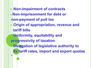  Non-impairment of contracts
Non-imprisonment for debt or
non-payment of poll tax
 Origin of appropriation, revenue and
tariff bills
 Uniformity, equitability and
progressivity of taxation
 Delegation of legislative authority to
fix tariff rates, import and export quotas
 