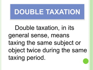 Double taxation, in its
general sense, means
taxing the same subject or
object twice during the same
taxing period.
DOUBLE TAXATION
 