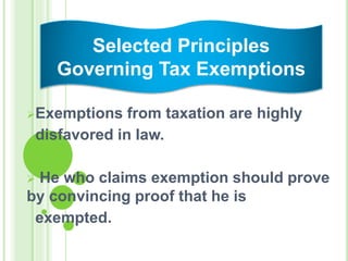 Exemptions from taxation are highly
disfavored in law.
 He who claims exemption should prove
by convincing proof that he is
exempted.
Selected Principles
Governing Tax Exemptions
 