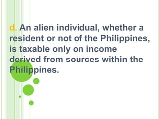 d. An alien individual, whether a
resident or not of the Philippines,
is taxable only on income
derived from sources within the
Philippines.
 