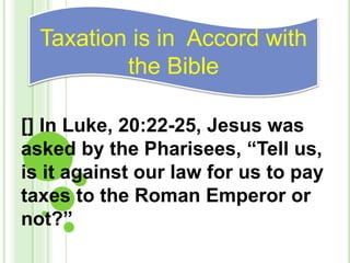 [] In Luke, 20:22-25, Jesus was
asked by the Pharisees, “Tell us,
is it against our law for us to pay
taxes to the Roman Emperor or
not?”
Taxation is in Accord with
the Bible
 