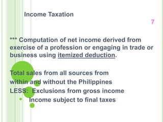 Income Taxation
7
*** Computation of net income derived from
exercise of a profession or engaging in trade or
business using itemized deduction.
Total sales from all sources from
within and without the Philippines
LESS: Exclusions from gross income
Income subject to final taxes
 