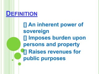 DEFINITION
[] An inherent power of
sovereign
[] Imposes burden upon
persons and property
[] Raises revenues for
public purposes
 