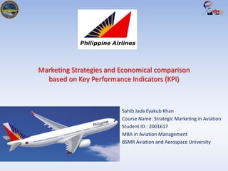 Marketing Strategies and Economical comparison
based on Key Performance Indicators (KPI)
Sahib Jada Eyakub Khan
Course Name: Strategic Marketing in Aviation
Student ID : 2001617
MBA in Aviation Management
BSMR Aviation and Aerospace University
 