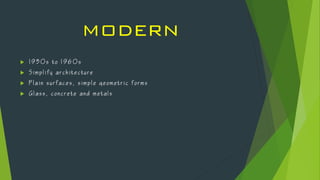 MODERN
 1 9 3 0 s t o 1 9 6 0 s
 S i m p l i f y a r c h i t e c t u r e
 P l a i n s u r f a c e s , s i m p l e g e o m e t r i c f o r m s
 G l a s s , c o n c r e t e a n d m e t a l s
 