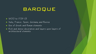 BAROQUE
 1 6 0 0 t o 1 7 2 5 C E
 I t a l y , F r a n ce, S p a i n, G e rm a ny a n d R u s s i a
 U s e o f G r e ek a n d R o m a n e l em ent s
 R i ch a n d d e ns e d e co ra tio n a n d l a y e r s u p o n l a y e r s o f
a r c hit ectu ra l e l em ents
 