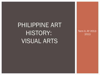 Term II, AY 2012-
2013
PHILIPPINE ART
HISTORY:
VISUAL ARTS
 