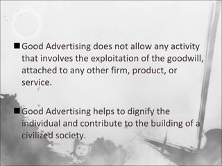 Good Advertising does not allow any activity that involves the exploitation of the goodwill, attached to any other firm, product, or service. Good Advertising helps to dignify the individual and contribute to the building of a civilized society. 