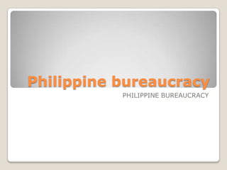 Philippine bureaucracy
PHILIPPINE BUREAUCRACY

 