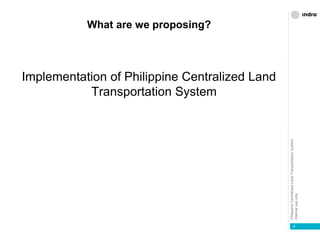 PhilippineCentralizedLandTransportationSystem
Internaluseonly
What are we proposing?
Implementation of Philippine Centralized Land
Transportation System
4
 