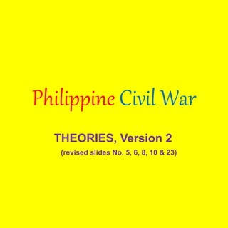 Philippine Civil War
THEORIES, Version 2
(revised slides No. 5, 6, 8, 10 & 23)
 