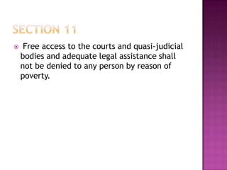  Free access to the courts and quasi-judicial
bodies and adequate legal assistance shall
not be denied to any person by reason of
poverty.
 