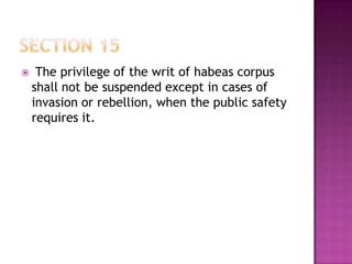  The privilege of the writ of habeas corpus
shall not be suspended except in cases of
invasion or rebellion, when the public safety
requires it.
 