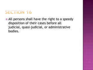  All persons shall have the right to a speedy
disposition of their cases before all
judicial, quasi-judicial, or administrative
bodies.
 
