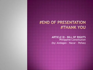 ARTICLE III - BILL OF RIGHTS
Philippine Constitution
(by: Andagan – Nacar – Peñas)
 