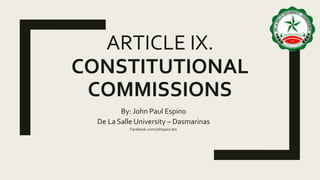 ARTICLE IX.
CONSTITUTIONAL
COMMISSIONS
By: John Paul Espino
De La Salle University – Dasmarinas
Facebook.com/Johnpaul.dss
 