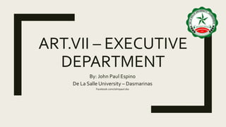ART.VII – EXECUTIVE
DEPARTMENT
By: John Paul Espino
De La Salle University – Dasmarinas
Facebook.com/Johnpaul.dss
 